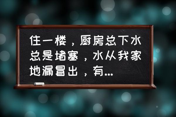 厕所下水道防臭神器 住一楼，厨房总下水总是堵塞，水从我家地漏冒出，有没解决办法？