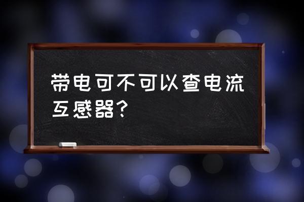 电流互感器综合测试仪测试方法 带电可不可以查电流互感器？