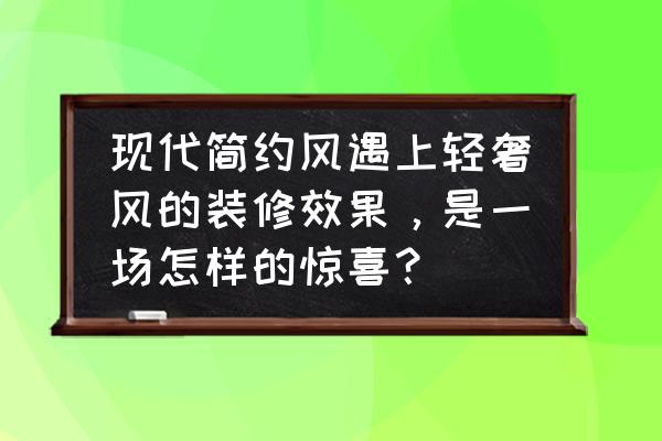 轻奢实木床价格 现代简约风遇上轻奢风的装修效果，是一场怎样的惊喜？