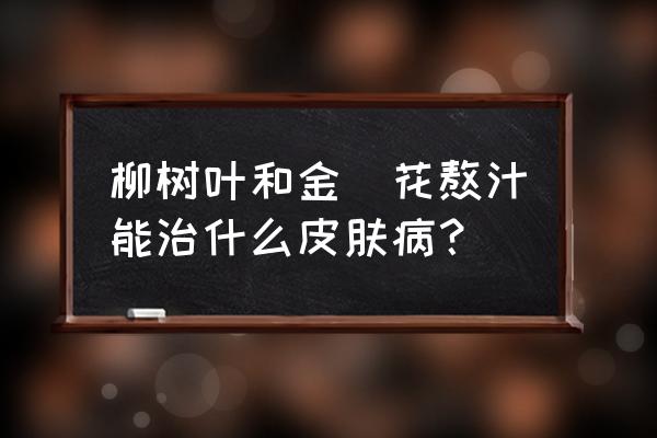 金银花泡水喝的功效 柳树叶和金銀花熬汁能治什么皮肤病？