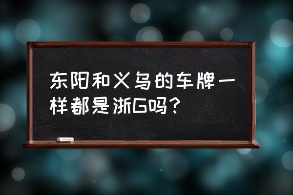 东阳在义乌的哪里 东阳和义乌的车牌一样都是浙G吗？