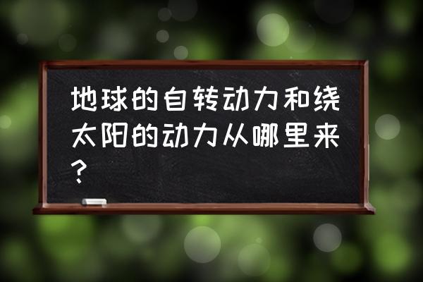 能量怎么转化成力量呢 地球的自转动力和绕太阳的动力从哪里来？