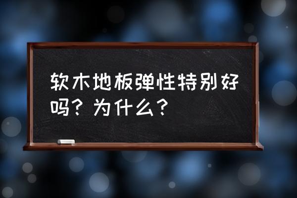 弹性地板 软木地板弹性特别好吗？为什么？