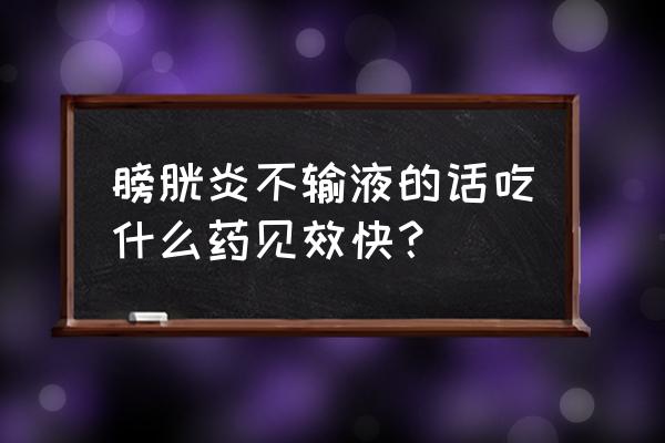 膀胱炎吃啥药好得快 膀胱炎不输液的话吃什么药见效快？