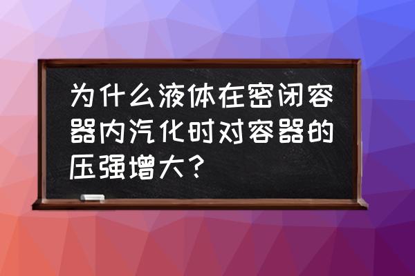 封闭容器内的液体压强 为什么液体在密闭容器内汽化时对容器的压强增大？