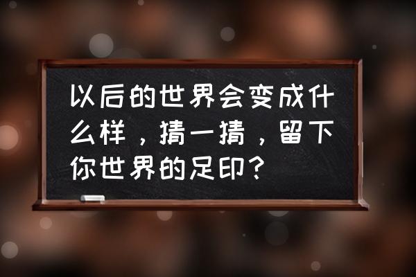 人类永生世界会变怎样 以后的世界会变成什么样，猜一猜，留下你世界的足印？