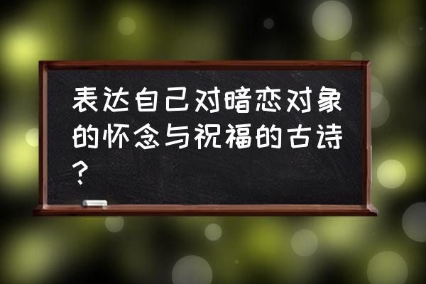 暗恋一个女生隐晦诗句 表达自己对暗恋对象的怀念与祝福的古诗？