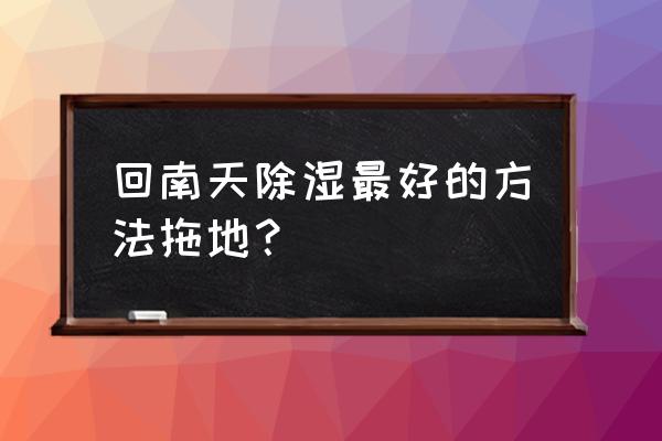 回南天怎么保持室内干燥 回南天除湿最好的方法拖地？