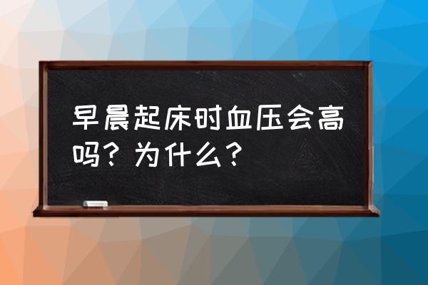 早晨起来血压高怎么办 早晨起床时血压会高吗？为什么？