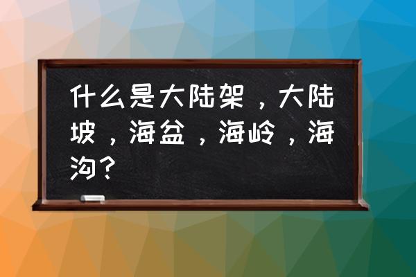 内陆是指哪些地方 什么是大陆架，大陆坡，海盆，海岭，海沟？