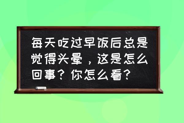 吃完饭头晕严重吗 每天吃过早饭后总是觉得头晕，这是怎么回事？你怎么看？