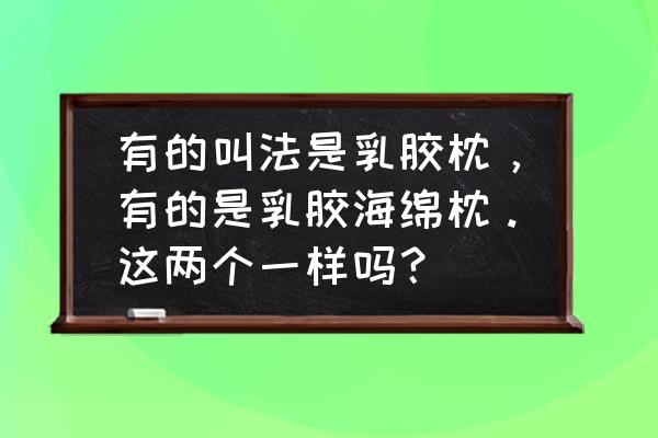 金橡树乳胶枕头好不好 有的叫法是乳胶枕，有的是乳胶海绵枕。这两个一样吗？