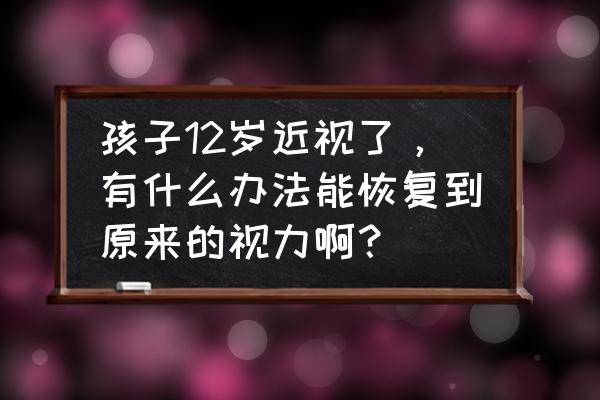 孩子近视怎么恢复 孩子12岁近视了，有什么办法能恢复到原来的视力啊？