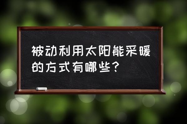 太阳能蓄热工程 被动利用太阳能采暖的方式有哪些？