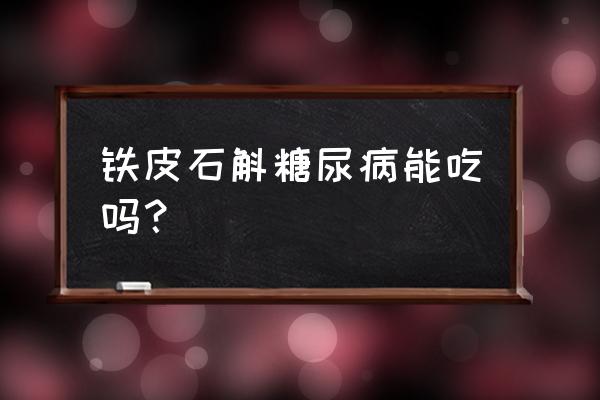 铁皮石斛什么人不能吃呢 铁皮石斛糖尿病能吃吗？