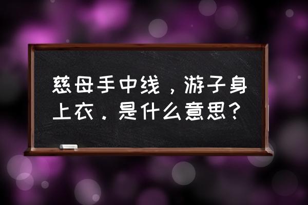 慈母手中线游子身上衣全诗及翻译 慈母手中线，游子身上衣。是什么意思？