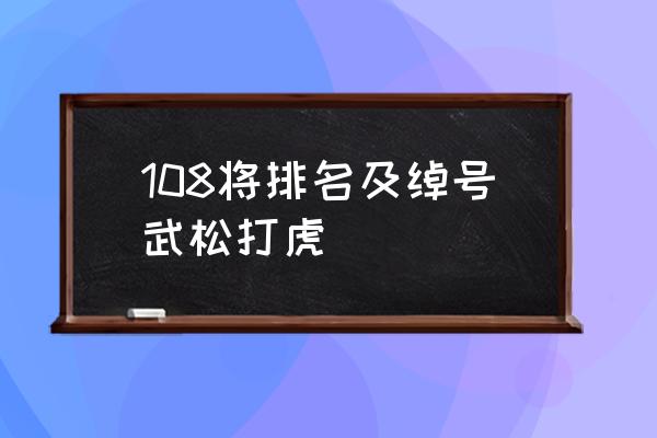 108将全部名字 108将排名及绰号武松打虎