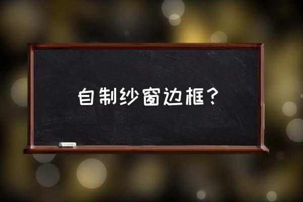 怎么制作窗纱 自制纱窗边框？