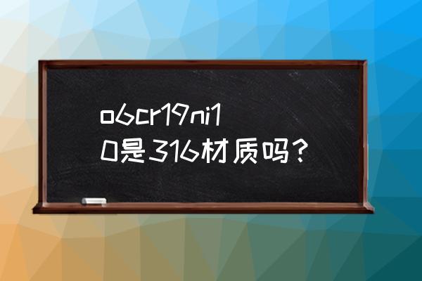 22cr19ni10是什么材质 o6cr19ni10是316材质吗？