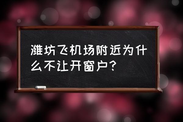 潍坊飞机场 潍坊飞机场附近为什么不让开窗户？