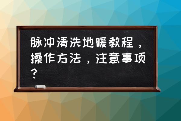 清洁技术和方法 脉冲清洗地暖教程，操作方法，注意事项？