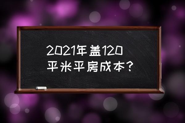 120平基础装修价格表 2021年盖120平米平房成本？