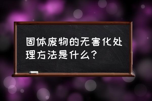 危废管理计划 固体废物的无害化处理方法是什么？