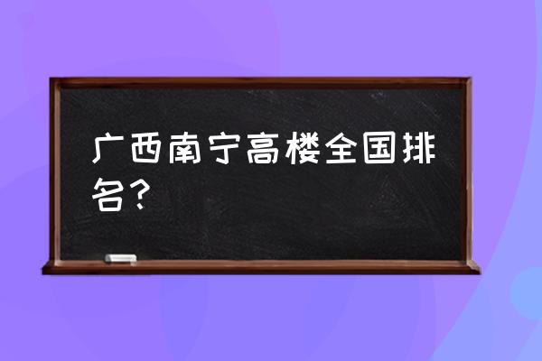 全国高楼排名一览表 广西南宁高楼全国排名？