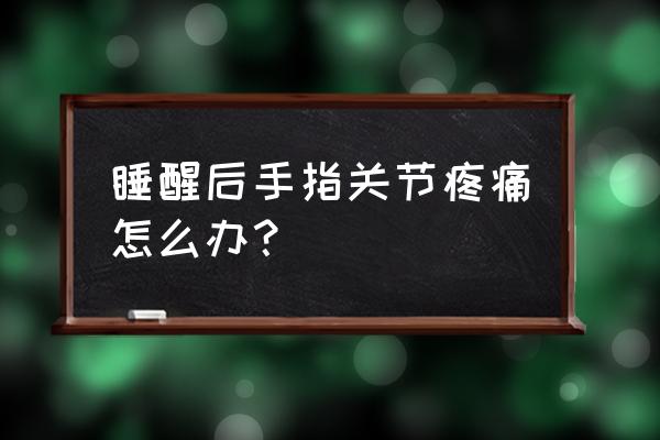 手指关节痛怎么办 睡醒后手指关节疼痛怎么办？