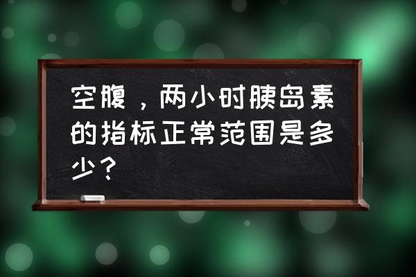 血糖值对照表 空腹，两小时胰岛素的指标正常范围是多少？