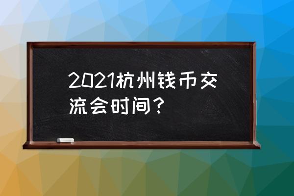 三立开元名都大酒店 2021杭州钱币交流会时间？