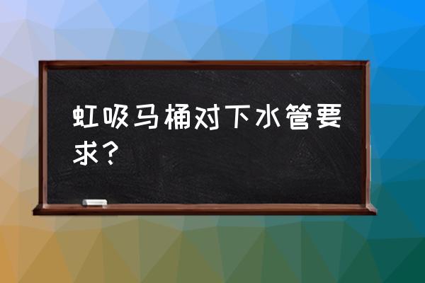 虹吸排水管 虹吸马桶对下水管要求？