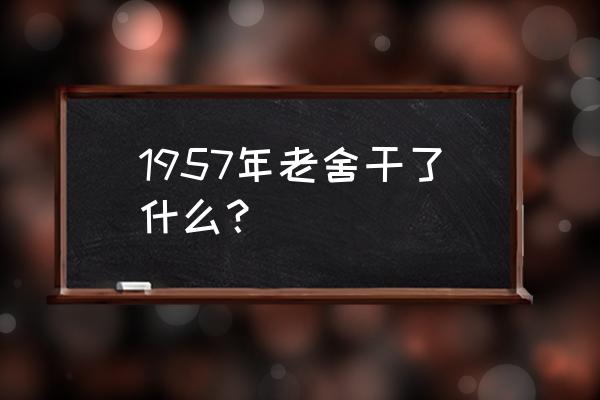 北京老舍茶馆演出时间 1957年老舍干了什么？