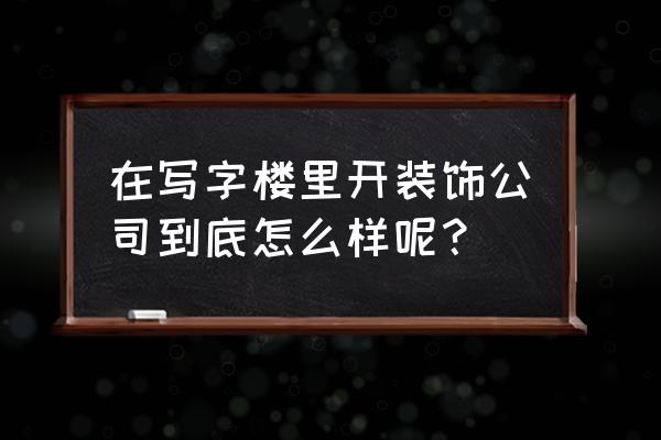 写字楼装潢 在写字楼里开装饰公司到底怎么样呢？