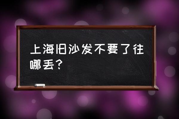 上海哪里有沙发厂家 上海旧沙发不要了往哪丢？