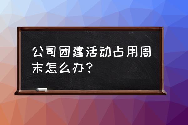 正规的周末户外团建活动 公司团建活动占用周末怎么办？