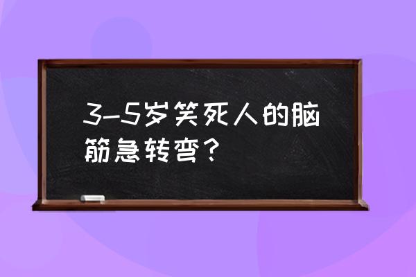 1000个笑死人的脑筋急转弯带答案 3-5岁笑死人的脑筋急转弯？