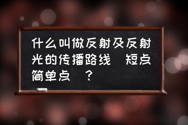 光的反射教 什么叫做反射及反射光的传播路线(短点简单点)？