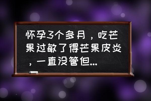 吃芒果过敏 怀孕3个多月，吃芒果过敏了得芒果皮炎，一直没管但是也没见好，该怎么办？