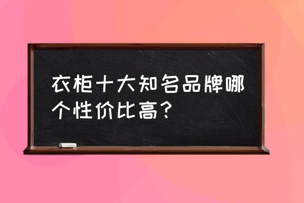 定制衣柜十大品牌排名 衣柜十大知名品牌哪个性价比高？