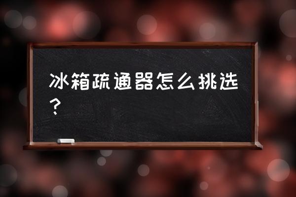 冰箱疏通器哪里购买 冰箱疏通器怎么挑选？