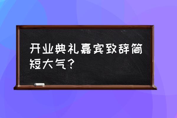 开业致辞简短精辟 短语 开业典礼嘉宾致辞简短大气？