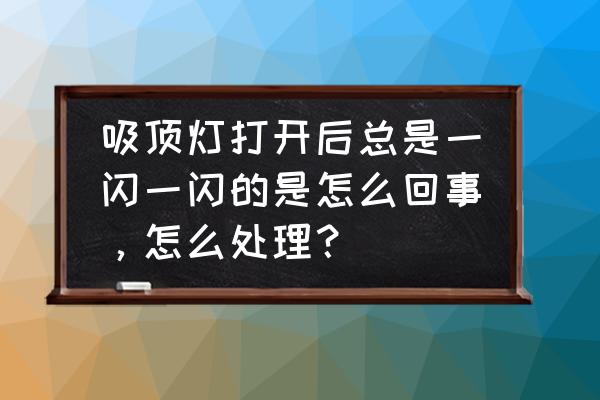 吸顶灯的启辉器坏了怎么修 吸顶灯打开后总是一闪一闪的是怎么回事，怎么处理？