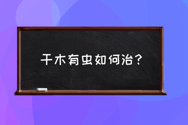 木头蛀虫怎么消灭最简单方法 干木有虫如何治？