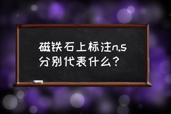 磁铁n是南还是北 磁铁石上标注n.s分别代表什么？