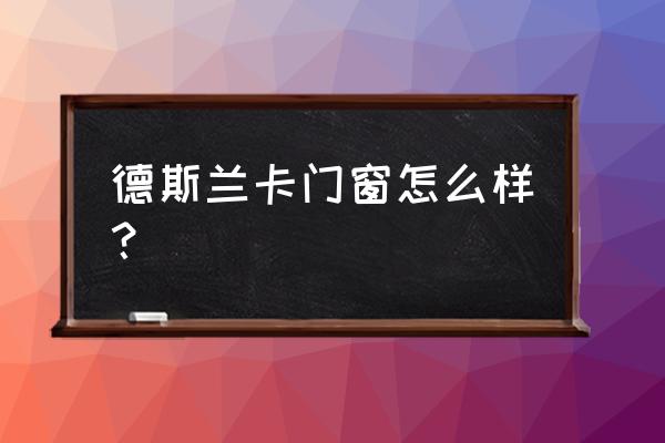 木包铝门窗品牌 德斯兰卡门窗怎么样？