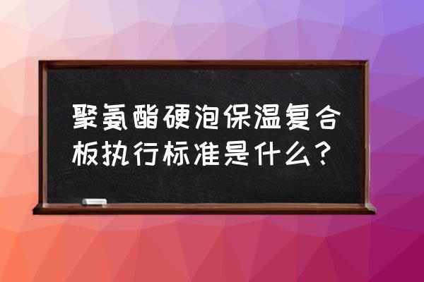 50厚硬泡聚氨酯复合保温板 聚氨酯硬泡保温复合板执行标准是什么？