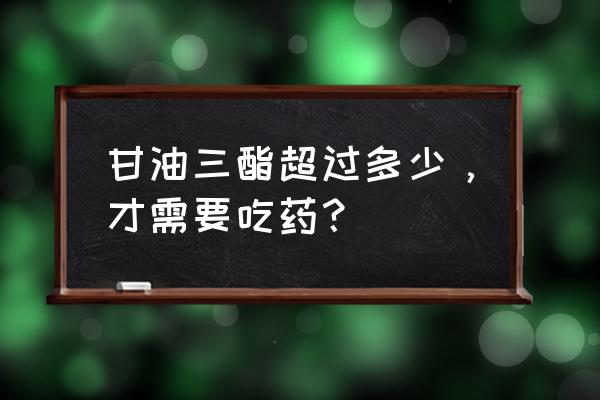 甘油三酯高不能吃什么 甘油三酯超过多少，才需要吃药？