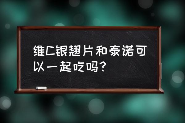 对乙酰氨基酚片和什么不能同服 维C银翘片和泰诺可以一起吃吗？