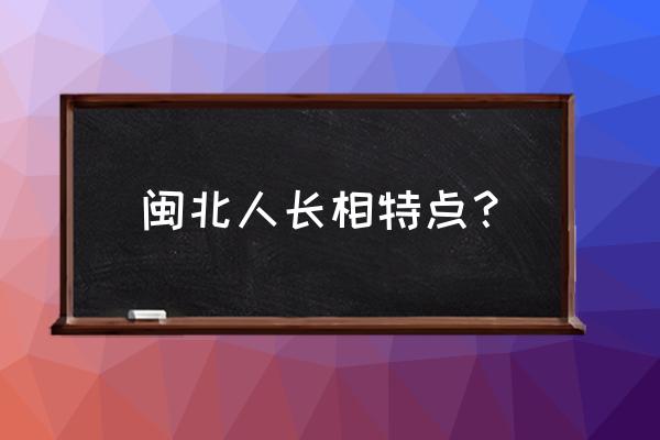 闽北人怎么样 闽北人长相特点？